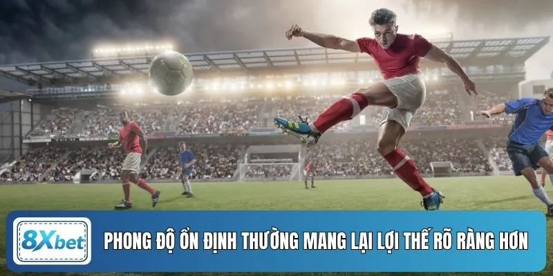 Phong độ ổn định thường mang lại lợi thế rõ ràng hơn