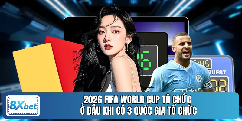 2026 FIFA World Cup tổ chức ở đâu khi có 3 quốc gia tổ chức