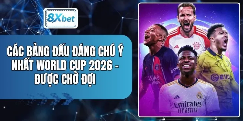 Các Bảng Đấu Đáng Chú Ý Nhất World Cup 2026 - Được Chờ Đợi