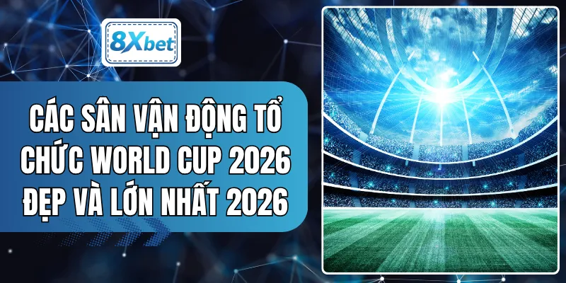 Các Sân Vận Động Tổ Chức World Cup 2026 Đẹp Và Lớn Nhất 2026