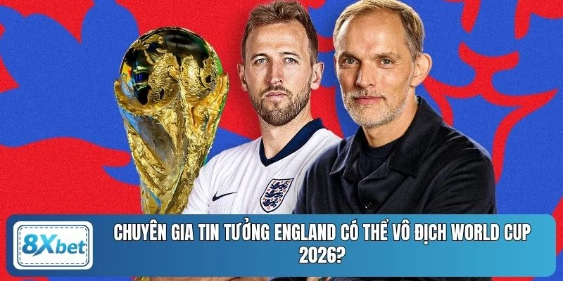 Chuyên gia tin tưởng England có thể vô địch World Cup 2026?
