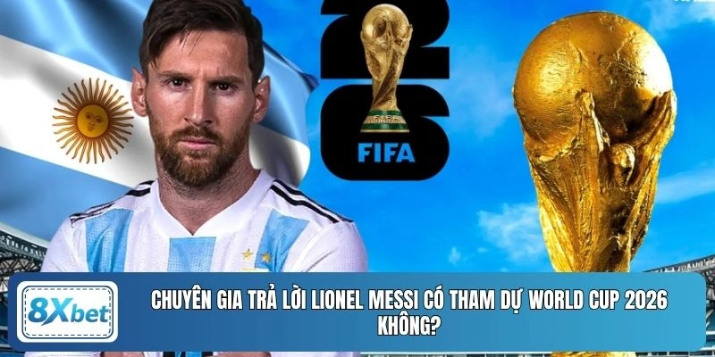 Chuyên gia trả lời Lionel Messi có tham dự World Cup 2026 không?