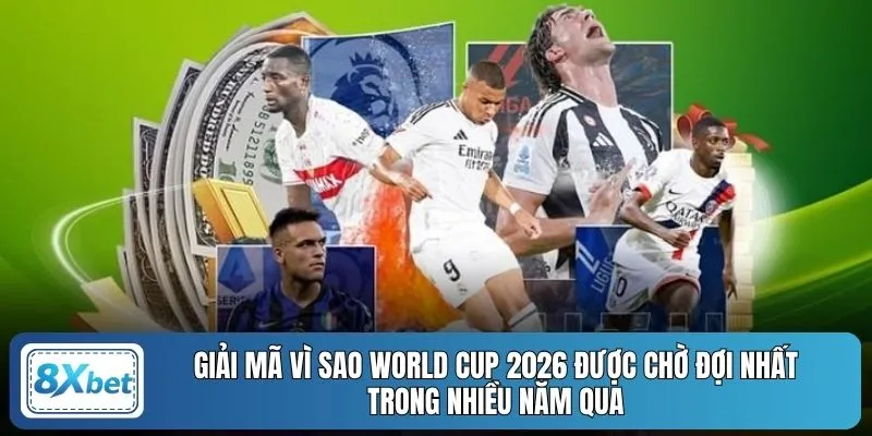 Giải mã vì sao World Cup 2026 được chờ đợi nhất trong nhiều năm qua