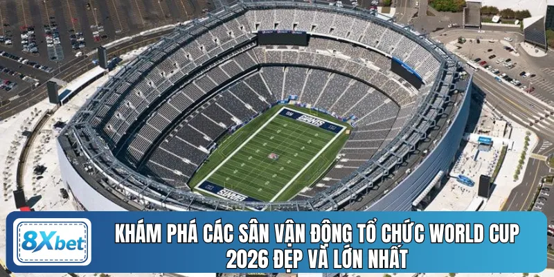 Khám phá các sân vận động tổ chức World Cup 2026 đẹp và lớn nhất
