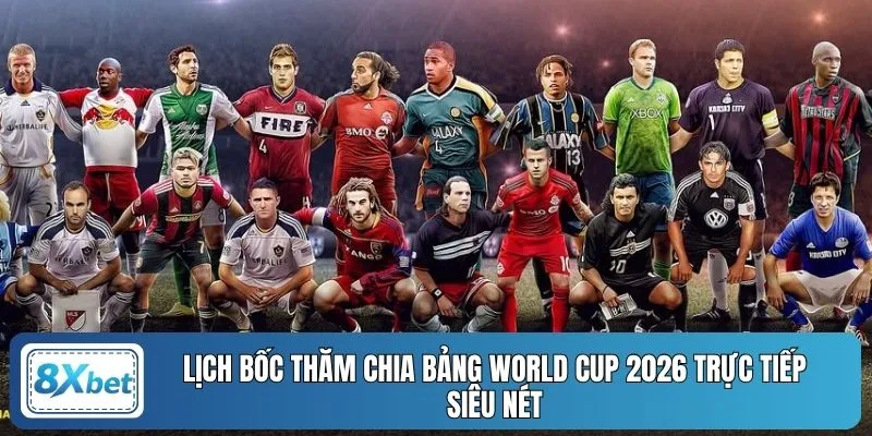 Lịch bốc thăm chia bảng World Cup 2026 trực tiếp siêu nét