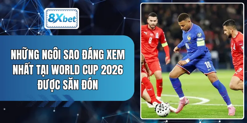 Những Ngôi Sao Đáng Xem Nhất Tại World Cup 2026 Được Săn Đón