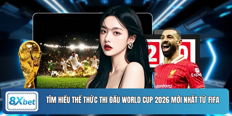 Tìm hiểu thể thức thi đấu World Cup 2026 mới nhất từ FIFA