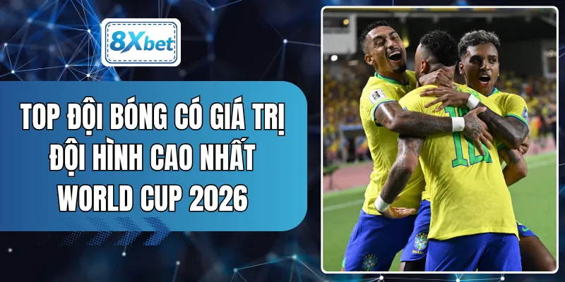 Top Đội Bóng Có Giá Trị Đội Hình Cao Nhất World Cup 2026