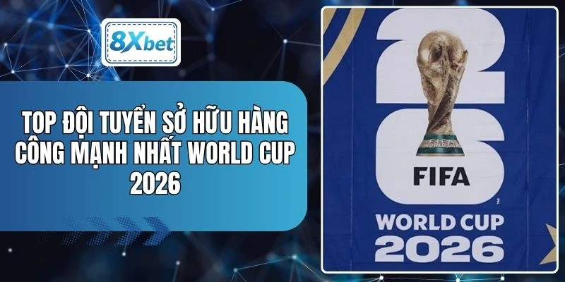 Top Đội Tuyển Sở Hữu Hàng Công Mạnh Nhất World Cup 2026