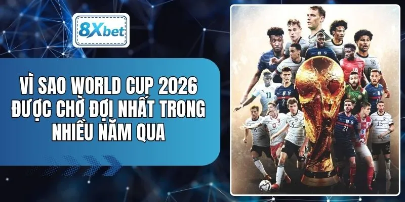 Vì Sao World Cup 2026 Được Chờ Đợi Nhất Trong Nhiều Năm Qua